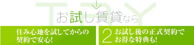 お試し賃貸なら--1.住み心地を試してからの契約で安心！ 2.お試し後の正式契約でお得な特典も！