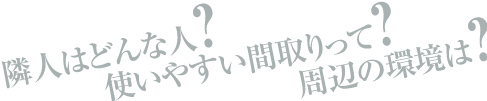 隣人はどんな人？使いやすい間取りって？周辺の環境は？