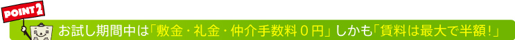 お試し期間中は「敷金・礼金・仲介手数料０円」 しかも「賃料は最大で半額！」